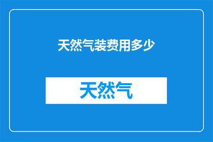 天然气装费用多少(天然气安装费用是多少？一个疑问句式的长标题，旨在吸引读者的好奇心，同时提供足够的信息以供回答)