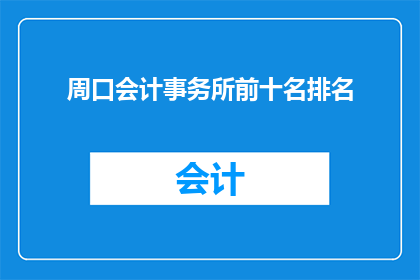 周口会计事务所前十名排名(周口地区会计事务所的排名情况如何？前十名中有哪些是值得推荐的？)