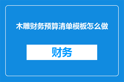 木雕财务预算清单模板怎么做(如何制作一个详尽的木雕财务预算清单模板？)