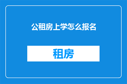 公租房上学怎么报名(如何报名参加公租房上学项目？)