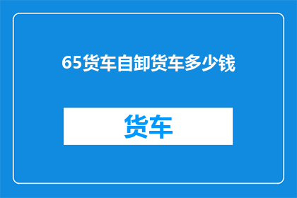 65货车自卸货车多少钱(65货车自卸车的价格是多少？)