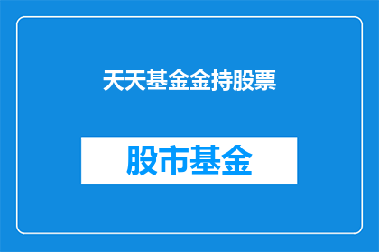 天天基金金持股票(天天基金金持股票是否真的值得投资？)