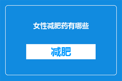 女性减肥药有哪些(女性减肥药的多样性：探索市场上的各种选择)