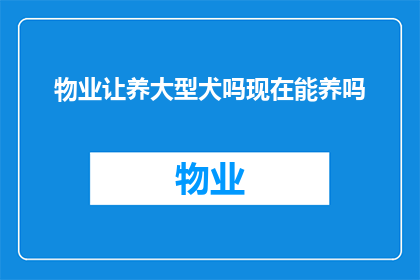 物业让养大型犬吗现在能养吗(物业是否允许饲养大型犬？当前政策下能否养狗？)