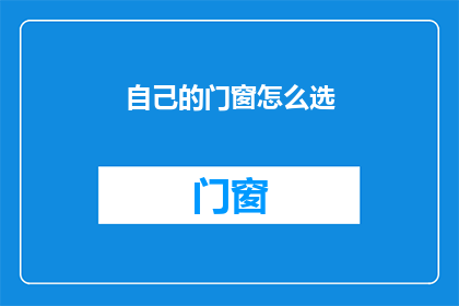 自己的门窗怎么选(如何挑选适合自己的门窗？)