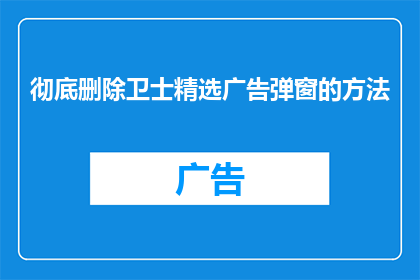 彻底删除卫士精选广告弹窗的方法(如何彻底移除卫士精选广告弹窗？)