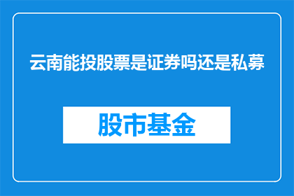 云南能投股票是证券吗还是私募(云南能投股票属于证券还是私募？)