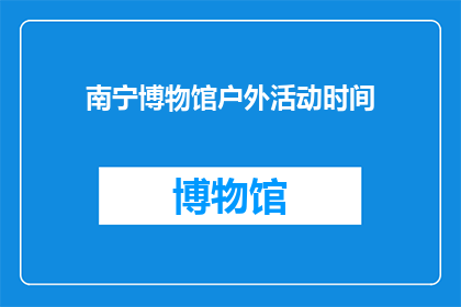 南宁博物馆户外活动时间(南宁博物馆户外活动时间是什么时候？)