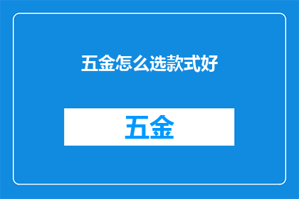 五金怎么选款式好(如何挑选合适的五金配件款式？)