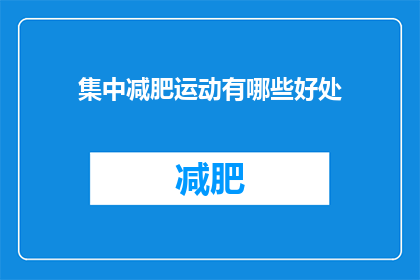 集中减肥运动有哪些好处(集中减肥运动有哪些好处？这一疑问句类型的长标题，旨在吸引读者的注意力，并激发他们对减肥运动可能带来的好处的好奇心通过将集中减肥运动与好处这两个关键词结合，我们不仅传达了主题，还暗示了这些好处是针对那些正在寻求有效减肥方法的人的这样的标题能够激发读者的思考，促使他们进一步探索和了解减肥运动可能带来的积极影响)