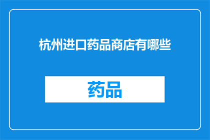杭州进口药品商店有哪些(杭州进口药品商店有哪些？)