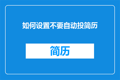 如何设置不要自动投简历(如何避免简历自动投递？)