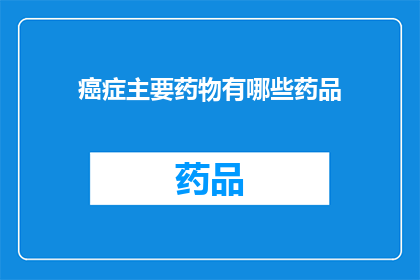 癌症主要药物有哪些药品(癌症治疗药物种类全览：你了解哪些是主要药品吗？)