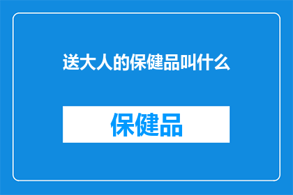 送大人的保健品叫什么(送大人的保健品应该叫什么名字？)