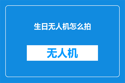 生日无人机怎么拍(如何用无人机拍摄生日惊喜？)