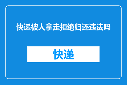 快递被人拿走拒绝归还违法吗(快递被非法取走且拒绝归还是否构成违法？)