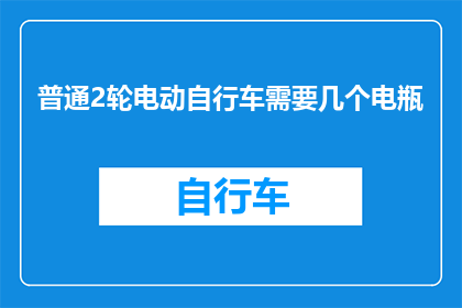普通2轮电动自行车需要几个电瓶(需要几个电瓶来维持普通2轮电动自行车的续航能力？)