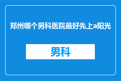 郑州哪个男科医院最好先上a阳光(郑州男科医院排名揭晓，哪个是您的最佳选择？)
