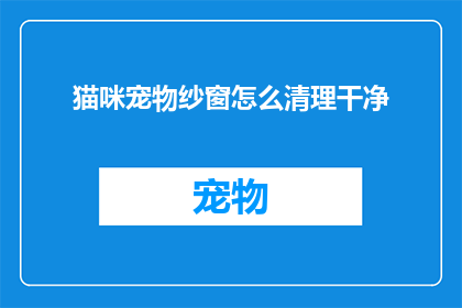 猫咪宠物纱窗怎么清理干净(如何彻底清理猫咪宠物纱窗以保持清洁？)