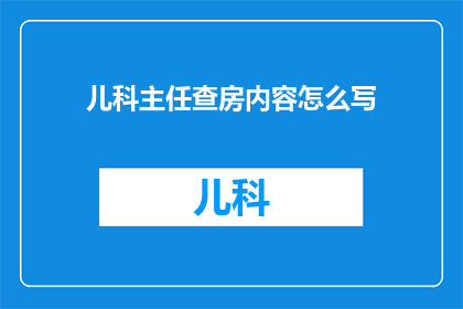 儿科主任查房内容怎么写(如何撰写一个引人入胜且信息丰富的儿科主任查房内容？)