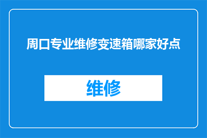 周口专业维修变速箱哪家好点(周口地区，哪家专业维修变速箱的服务商更值得信赖？)