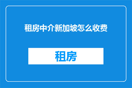 租房中介新加坡怎么收费(新加坡租房中介的收费模式是怎样的？)
