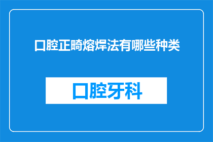 口腔正畸熔焊法有哪些种类(口腔正畸熔焊法有哪些种类？)