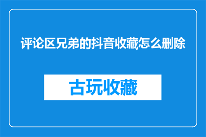 评论区兄弟的抖音收藏怎么删除(如何删除抖音评论区兄弟的收藏？)