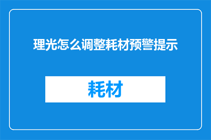 理光怎么调整耗材预警提示(如何调整理光打印机的耗材预警提示？)
