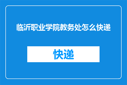 临沂职业学院教务处怎么快递(如何通过快递方式寄送临沂职业学院教务处的包裹？)