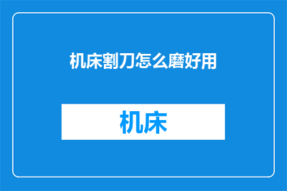 机床割刀怎么磨好用(如何磨砺机床割刀以提升其使用效能？)