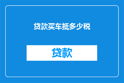 贷款买车抵多少税(贷款购车的税务优惠究竟能抵扣多少？)