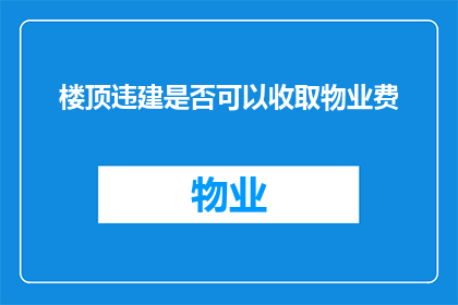 楼顶违建是否可以收取物业费(物业费是否应涵盖楼顶违建的维护？)
