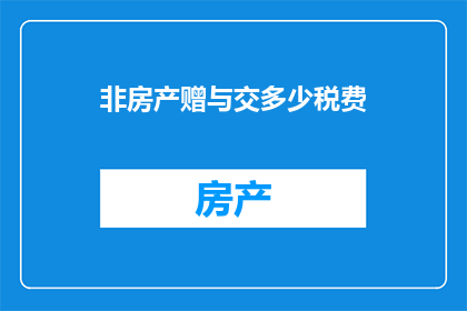 非房产赠与交多少税费(在探讨房产赠与过程中，非房产赠与的税费问题一直是人们关注的焦点那么，在非房产赠与中，需要缴纳多少税费呢？这个问题的答案可能会因地区和具体情况而有所不同因此，了解具体的税费情况对于进行非房产赠与的人来说至关重要)
