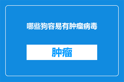 哪些狗容易有肿瘤病毒(哪些狗种更容易感染肿瘤病毒？)