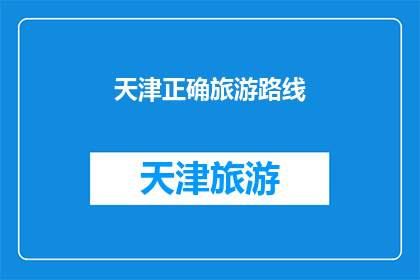 天津正确旅游路线(天津旅游路线的正确选择：探索这座城市的精华景点)