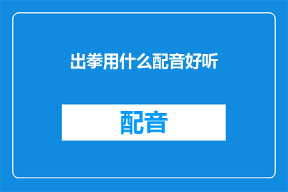 出拳用什么配音好听(如何为出拳动作选择最悦耳的配音？)