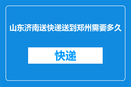 山东济南送快递送到郑州需要多久(从山东济南到郑州，送快递需要多久？)
