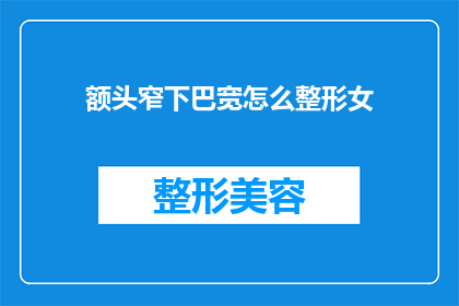 额头窄下巴宽怎么整形女(如何整形以改善额头较窄和下巴较宽的面部特征？)