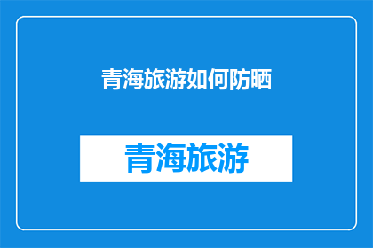 青海旅游如何防晒(青海旅游防晒攻略：如何有效避免高原紫外线伤害？)