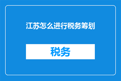 江苏怎么进行税务筹划(江苏企业如何有效进行税务筹划？)