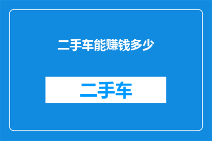 二手车能赚钱多少(二手车市场的利润潜力如何？能否通过买卖二手车实现财富增长？)