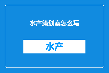 水产策划案怎么写(如何撰写一份专业的水产策划案？)