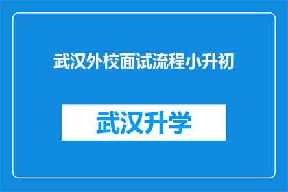 武汉外校面试流程小升初(武汉外校小升初面试流程的疑问解答：你了解面试的详细步骤吗？)