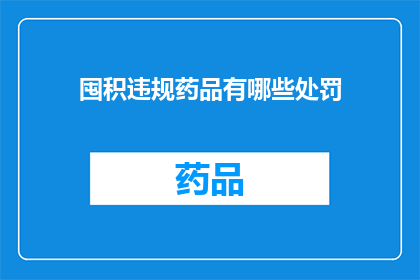 囤积违规药品有哪些处罚(囤积违规药品将面临哪些严厉的处罚？)