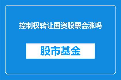 控制权转让国资股票会涨吗(国资股票控制权转让后，股价是否会上涨？)