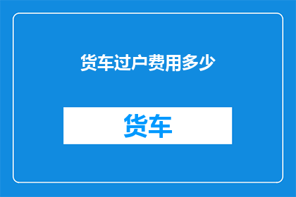 货车过户费用多少(货车过户费用是多少？)