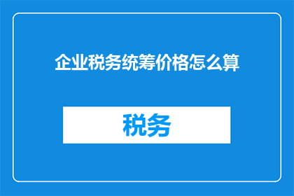 企业税务统筹价格怎么算(企业税务统筹价格的计算方法是什么？)