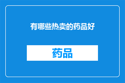 有哪些热卖的药品好(哪些热卖的药品值得购买？)