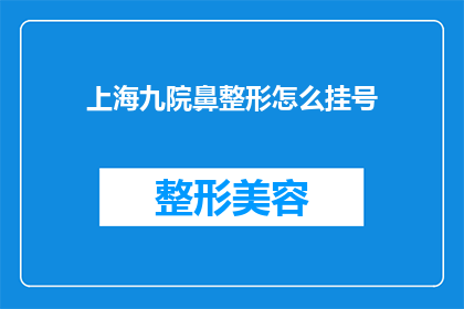 上海九院鼻整形怎么挂号(如何在上海第九人民医院预约进行鼻整形手术？)